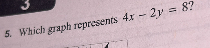 3 
5. Which graph represents 4x-2y=8 ?