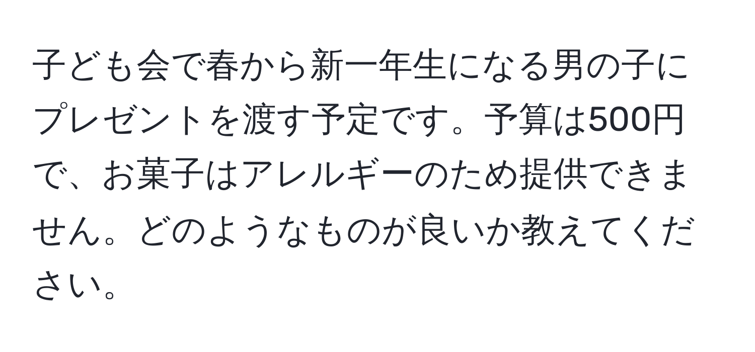 子ども会で春から新一年生になる男の子にプレゼントを渡す予定です。予算は500円で、お菓子はアレルギーのため提供できません。どのようなものが良いか教えてください。