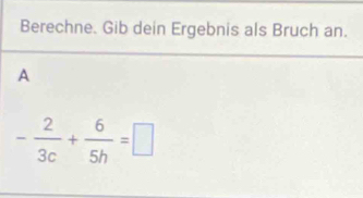 Berechne. Gib dein Ergebnis als Bruch an. 
A
- 2/3c + 6/5h =□