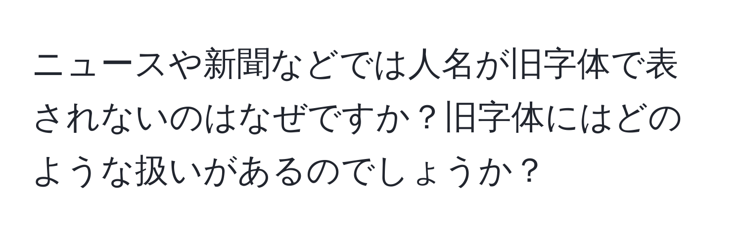 ニュースや新聞などでは人名が旧字体で表されないのはなぜですか？旧字体にはどのような扱いがあるのでしょうか？