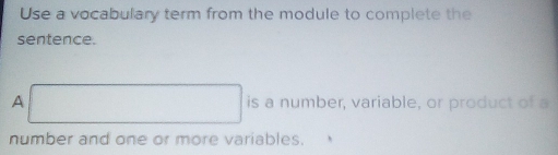 Use a vocabulary term from the module to complete the 
sentence. 
A □ is a number, variable, or product of a 
number and one or more variables.