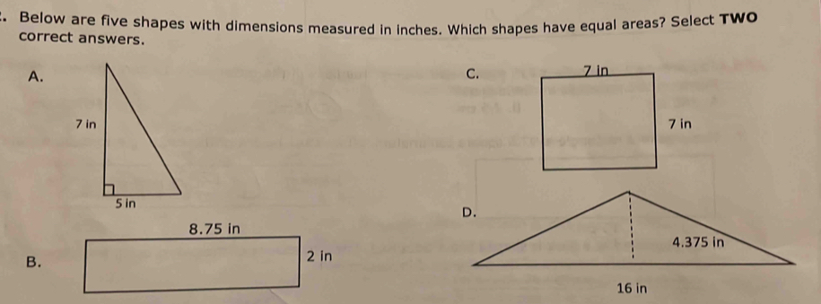 Below are five shapes with dimensions measured in inches. Which shapes have equal areas? Select Two
correct answers.
A.
C.

8.75 in
B.
2 in