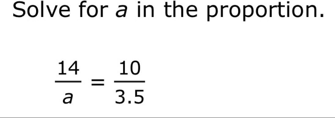 Solve for a in the proportion.
 14/a = 10/3.5 