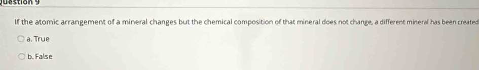 If the atomic arrangement of a mineral changes but the chemical composition of that mineral does not change, a different mineral has been created
a. True
b. False