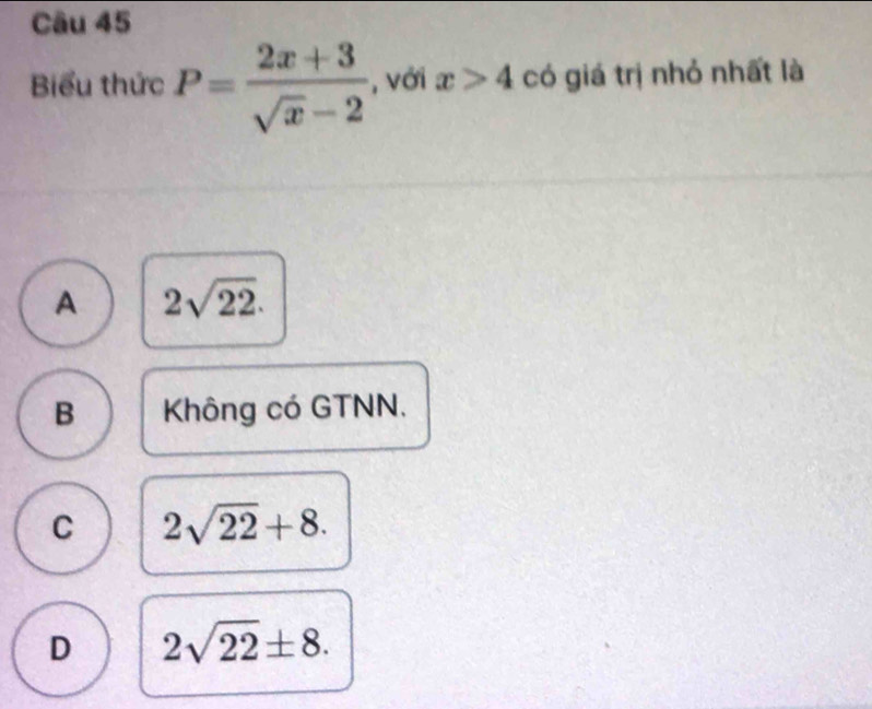 Biểu thức P= (2x+3)/sqrt(x)-2  , với x>4 có giá trị nhỏ nhất là
A 2sqrt(22).
B Không có GTNN.
C 2sqrt(22)+8.
D 2sqrt(22)± 8.