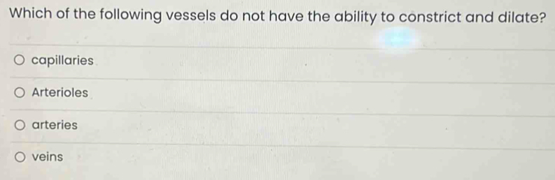 Which of the following vessels do not have the ability to constrict and dilate?
capillaries
Arterioles
arteries
veins