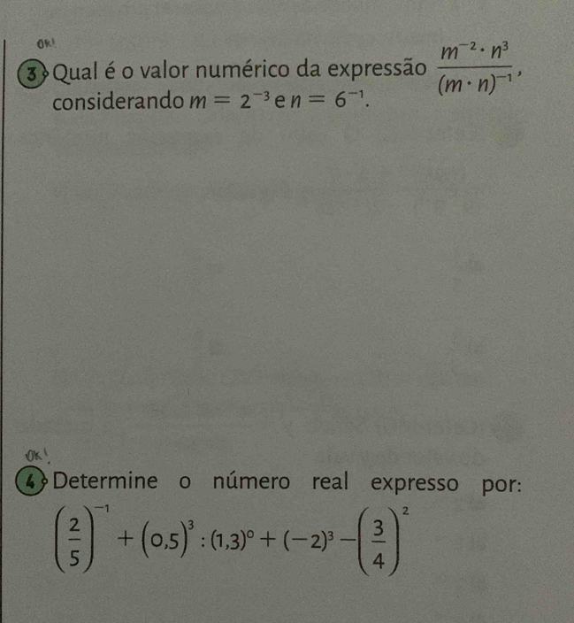 Qual é o valor numérico da expressão frac m^(-2)· n^3(m· n)^-1, 
considerando m=2^(-3) e n=6^(-1). 
4Determine o número real expresso por:
( 2/5 )^-1+(0.5)^3:(1,3)^0+(-2)^3-( 3/4 )^2