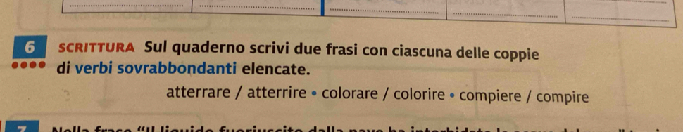 sCRITTURA Sul quaderno scrivi due frasi con ciascuna delle coppie 
di verbi sovrabbondanti elencate. 
atterrare / atterrire • colorare / colorire • compiere / compire