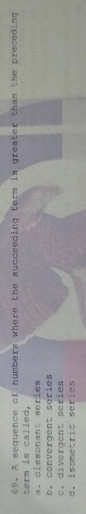 A sequence of numbers where the succeeding term is greater than the preceding
term is called,
a. dissonant series
b. convergent series
c. divergent series
d. isometric series