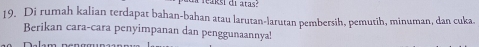 reaksi di atas? 
19. Di rumah kalian terdapat bahan-bahan atau larutan-larutan pembersih, pemutih, minuman, dan cuka. 
Berikan cara-cara penyimpanan dan penggunaannya!