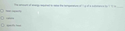 The amount of energy required to raise the temperature of 1 g of a substance by 1°C is_
heat capacity
calorie
specific heat