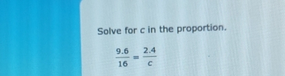 Solve for c in the proportion.
 (9.6)/16 = (2.4)/c 