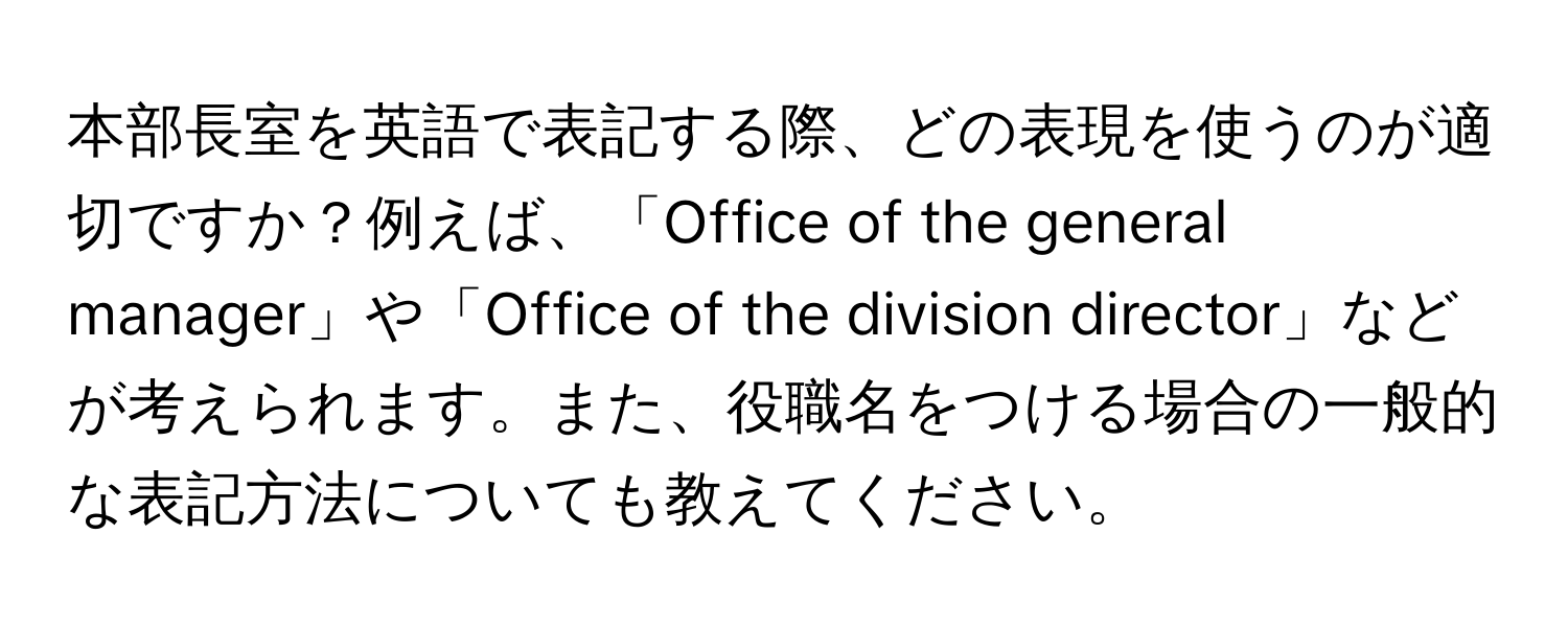 本部長室を英語で表記する際、どの表現を使うのが適切ですか？例えば、「Office of the general manager」や「Office of the division director」などが考えられます。また、役職名をつける場合の一般的な表記方法についても教えてください。