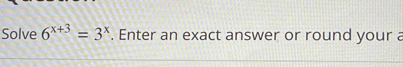 Solve 6^(x+3)=3^x. Enter an exact answer or round your a