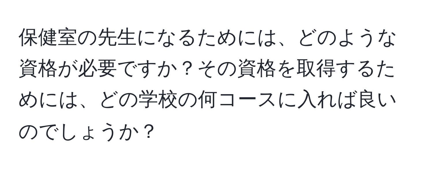 保健室の先生になるためには、どのような資格が必要ですか？その資格を取得するためには、どの学校の何コースに入れば良いのでしょうか？