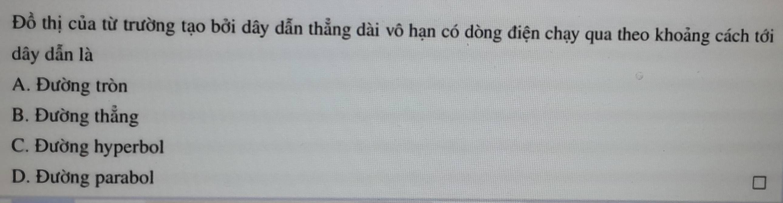 Đồ thị của từ trường tạo bởi dây dẫn thẳng dài vô hạn có dòng điện chạy qua theo khoảng cách tới
dây dẫn là
A. Đường tròn
B. Đường thẳng
C. Đường hyperbol
D. Đường parabol