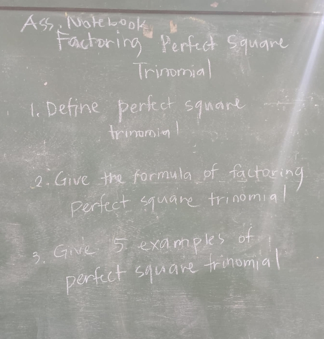 Ass, Norebook 
Factoring Perfect square 
Trinomial 
1. Define perfect square 
trinorig 
2. Give the formula of factoring 
perfect square trinomial 
3. Give 5 examples of 
perfict square frinomial