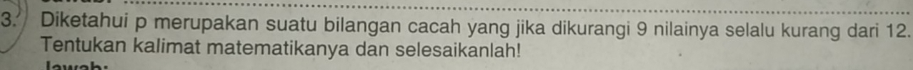 Diketahui p merupakan suatu bilangan cacah yang jika dikurangi 9 nilainya selalu kurang dari 12. 
Tentukan kalimat matematikanya dan selesaikanlah!