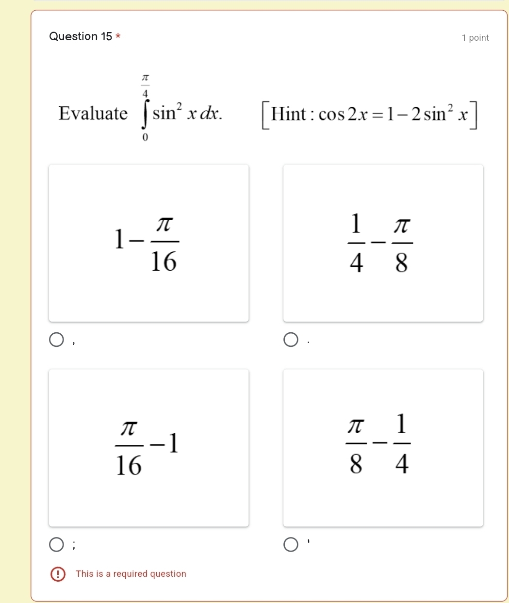 Evaluate ∈tlimits _0^((frac π)4)sin^2xdx. 「Hint : cos 2x=1-2sin^2x]
1- π /16 
 1/4 - π /8 
 π /16 -1
 π /8 - 1/4 
This is a required question