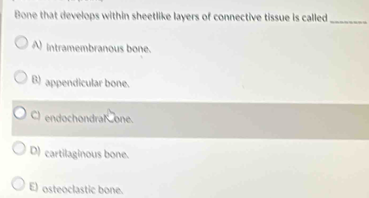 Bone that develops within sheetlike layers of connective tissue is called_
A intramembranous bone.
B)appendicular bone.
C) endochondral one.
D) cartilaginous bone.
E) osteoclastic bone.