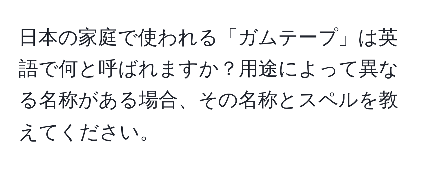 日本の家庭で使われる「ガムテープ」は英語で何と呼ばれますか？用途によって異なる名称がある場合、その名称とスペルを教えてください。