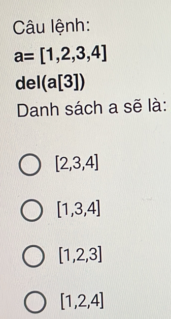 Câu lệnh:
a=[1,2,3,4]
del(a[3])
Danh sách a sẽ là:
[2,3,4]
[1,3,4]
[1,2,3]
[1,2,4]