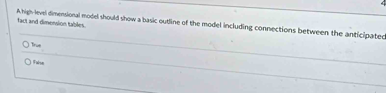 fact and dimension tables.
A high-level dimensional model should show a basic outline of the model including connections between the anticipated
True
False