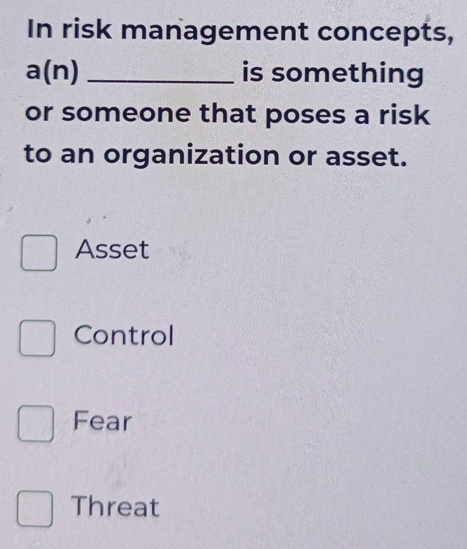 In risk management concepts,
a(n) _is something
or someone that poses a risk
to an organization or asset.
Asset
Control
Fear
Threat