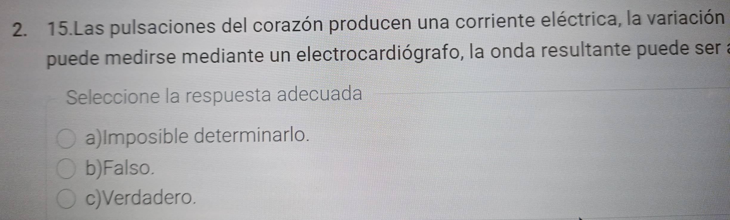 Las pulsaciones del corazón producen una corriente eléctrica, la variación
puede medirse mediante un electrocardiógrafo, la onda resultante puede ser a
Seleccione la respuesta adecuada
a)Imposible determinarlo.
b)Falso.
c)Verdadero.