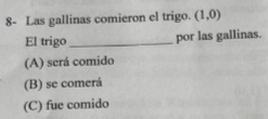 8- Las gallinas comieron el trigo. (1,0)
El trigo _por las gallinas.
(A) será comido
(B) se comerá
(C) fue comido