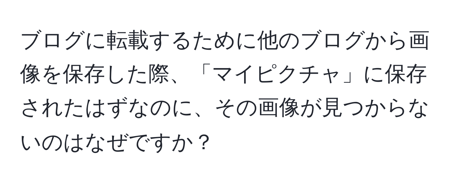 ブログに転載するために他のブログから画像を保存した際、「マイピクチャ」に保存されたはずなのに、その画像が見つからないのはなぜですか？