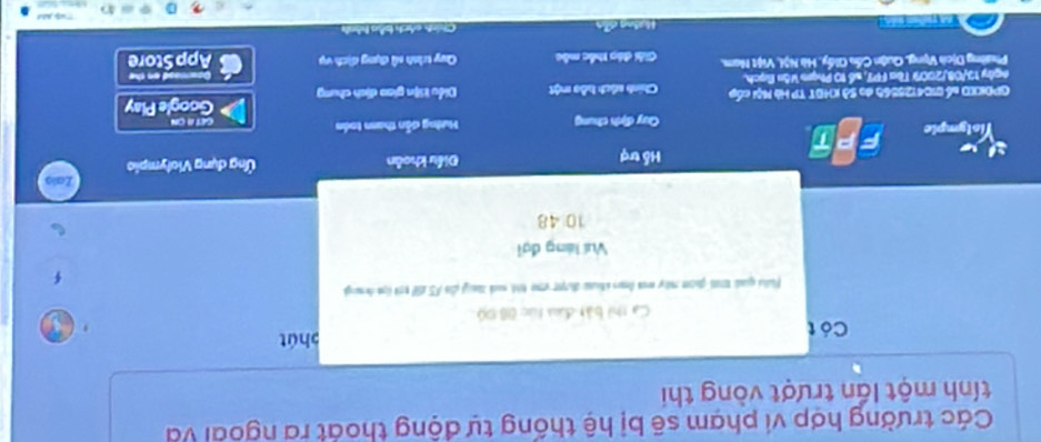 Các trường hợp vi phạm sẽ bị hệ thống tự động thoát ra ngoài và 
tính một lần trượt vòng thi 
Có t phút 
Ca thi bật đưu túc 0B Đ9 
Filli gual t goom mty w fen ass dợr voe tihl sack tag ds A5 10 tok lgt deagl 
Vuí làng đợi
10 48
Hỗ trợi Điều khoản Ứng dụng Violympio 
Niotympic F P T 
Quy định chung Hướng dẫn thann toán GET A CN 
GPDKXD bố BI04125565 đo Sở KHĐT TP Hà Mội cấp Chính sách hầu một Diều tiện giao dịch chung 
ngày 19/08/2009 Tòa FPT, số 10 Phạm Văn Rạch. Google Play Qoamoad on the 
Phường Dịch Vịng, Quận Cấn Giấy, Hà Nộ, Việt Nam, Giải đác thắc mộc Quy trình sử dụng dịch vụ App Store 
M Hướng dễn Chính sách bảa hình