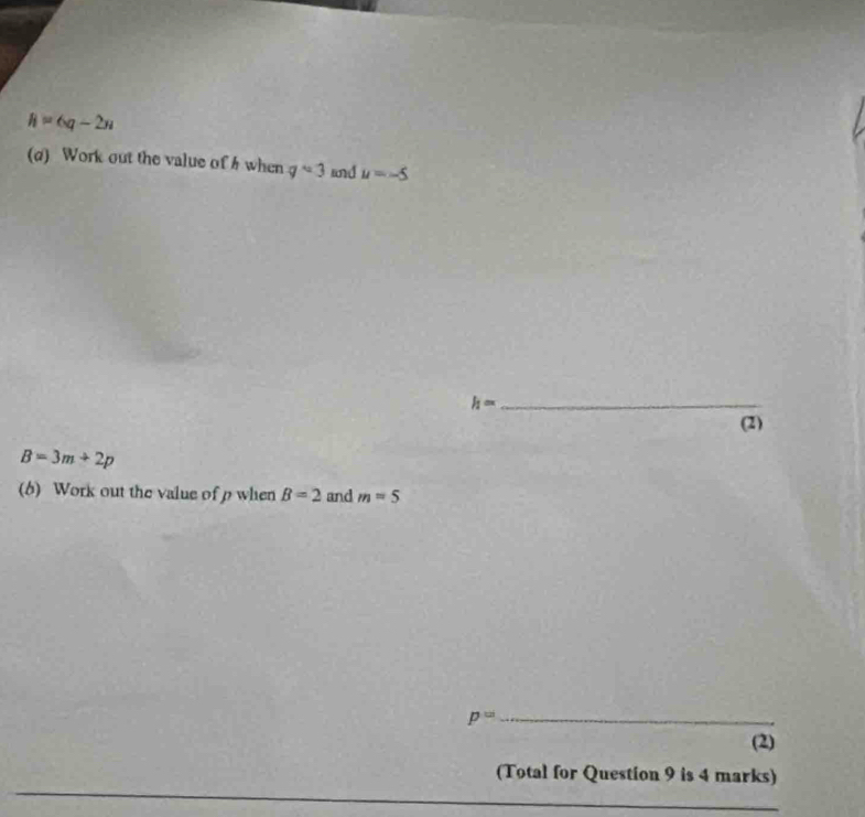 h=6q-2n
(d) Work out the value of h when qvee 3 and u=-5
h= _ 
(2)
B=3m+2p
(6) Work out the value of p when B=2 and m=5
p= _ 
(2) 
(Total for Question 9 is 4 marks)