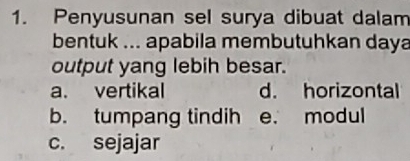 Penyusunan sel surya dibuat dalam
bentuk ... apabila membutuhkan daya
output yang lebih besar.
a. vertikal d. horizontal
b. tumpang tindih e. modul
c. sejajar