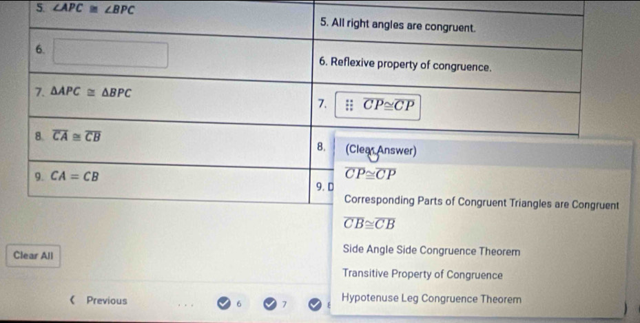 5 ∠ APC≌ ∠ BPC
Clear All
Side Angle Side Congruence Theorem
Transitive Property of Congruence
《 Previous 6 7 Hypotenuse Leg Congruence Theorem