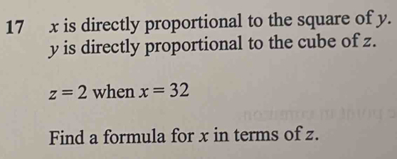 17 x is directly proportional to the square of y.
y is directly proportional to the cube of z.
z=2 when x=32
Find a formula for x in terms of z.