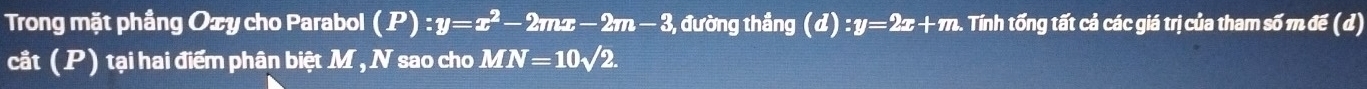 Trong mặt phầng Oxy cho Parabol (P):y=x^2-2mx-2m-3, , đường thắng (d):y=2x+m 4. Tính tống tất cả các giá trị của tham số m đế (d) 
cắt (P) tại hai điểm phân biệt M , N sao cho MN=10sqrt(2).