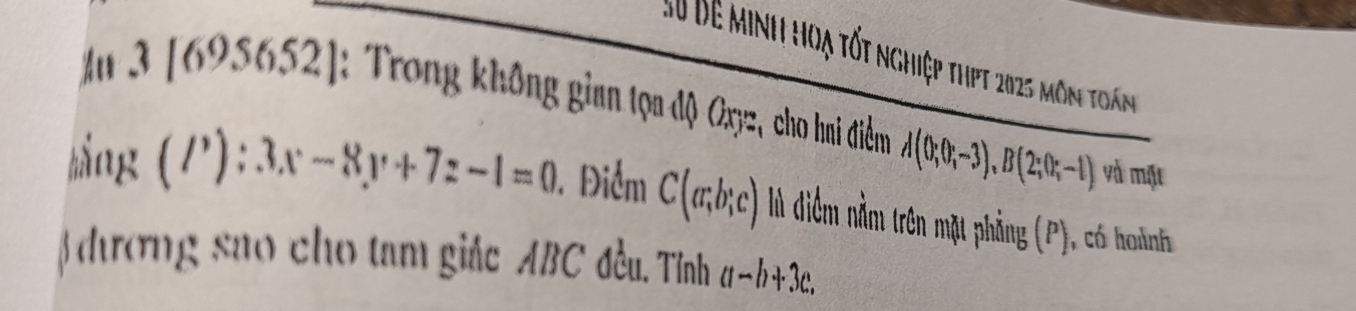 Bê minh hoạ tốt nghiệp thpt 2025 môn toán 
] 3 [6 )5652 : Trong không gian tọa độ Cxyz, cho hai điểm A(0;0;-3), B(2;0;-1)
và mặt 
lǎng (l'):3x-8y+7z-1=0. Điểm C(a;b;c) lù điểm nằm trên mặt phẳng (P) , có hoành 
) đương sao cho tam giác ABC đều. Tỉnh (t-b+3c.