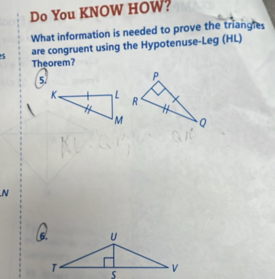 Do You KNOW HOW? 
What information is needed to prove the triangies 
s are congruent using the Hypotenuse-Leg (HL) 
Theorem? 
5.
N