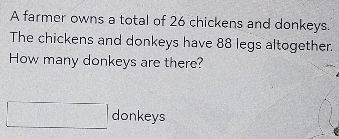 A farmer owns a total of 26 chickens and donkeys. 
The chickens and donkeys have 88 legs altogether. 
How many donkeys are there? 
□ donkeys