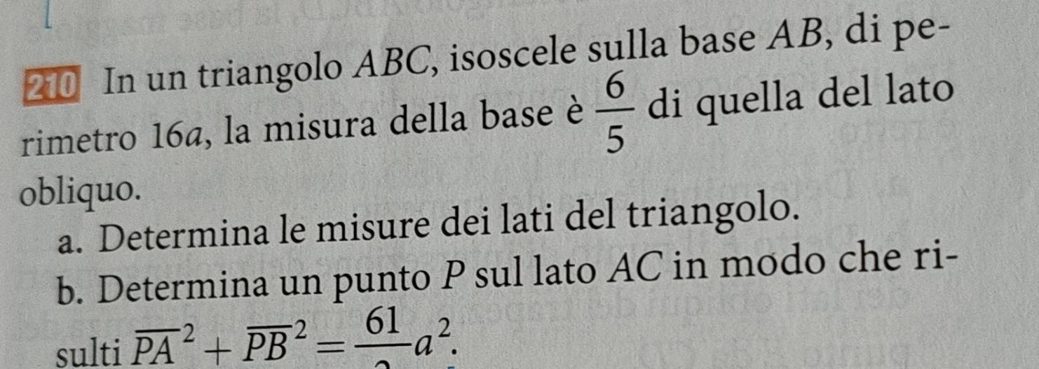 In un triangolo ABC, isoscele sulla base AB, di pe- 
rimetro 16ª, la misura della base è  6/5  di quella del lato 
obliquo. 
a. Determina le misure dei lati del triangolo. 
b. Determina un punto P sul lato AC in modo che ri- 
sulti overline (PA)^2+overline (PB)^2=frac 61a^2.