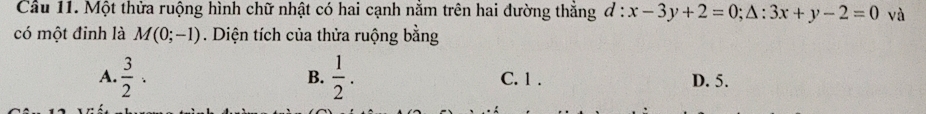 Cầu 11. Một thừa ruộng hình chữ nhật có hai cạnh nằm trên hai đường thắng d:x-3y+2=0; △ :3x+y-2=0 và
có một đinh là M(0;-1). Diện tích của thửa ruộng bằng
B.
A.  3/2 ·  1/2 . C. 1. D. 5.