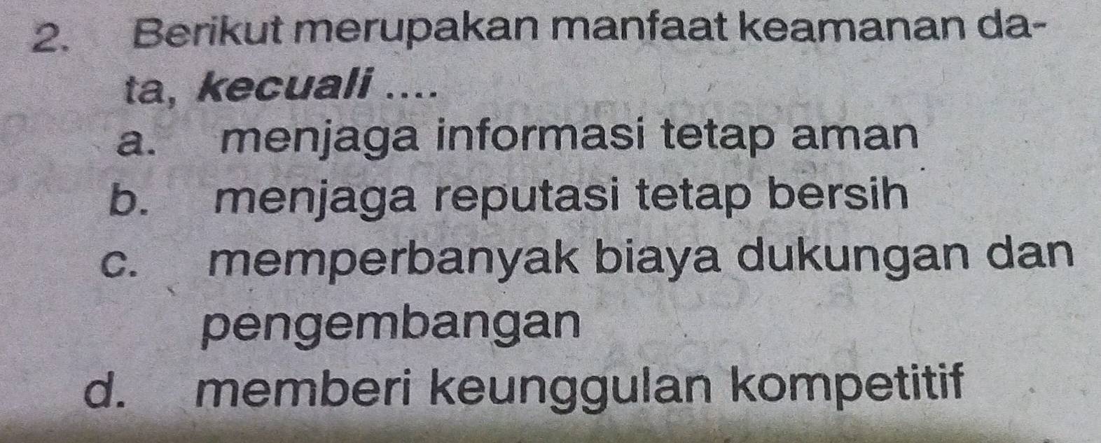 Berikut merupakan manfaat keamanan da-
ta, kecuali ....
a. menjaga informasi tetap aman
b. menjaga reputasi tetap bersih
c. memperbanyak biaya dukungan dan
pengembangan
d. memberi keunggulan kompetitif