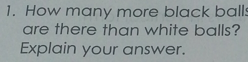 How many more black ball: 
are there than white balls? 
Explain your answer.