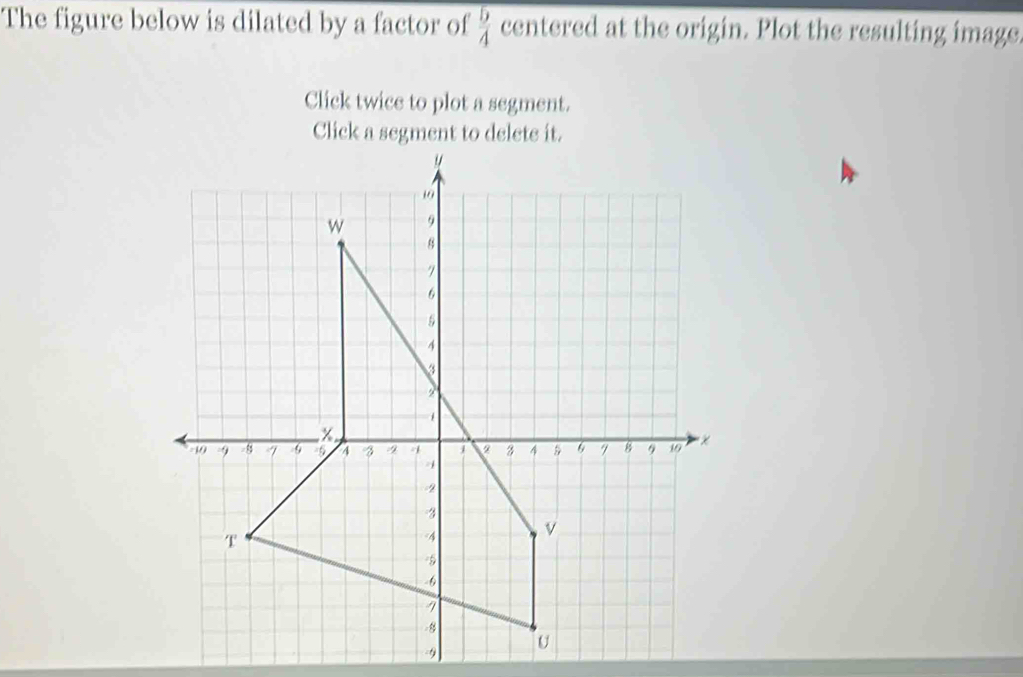 The figure below is dilated by a factor of  5/4  centered at the origin. Plot the resulting image 
Click twice to plot a segment.