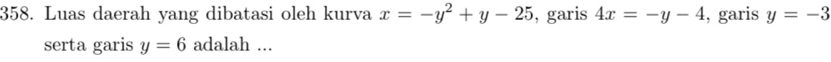 Luas daerah yang dibatasi oleh kurva x=-y^2+y-25 , garis 4x=-y-4 , garis y=-3
serta garis y=6 adalah ...