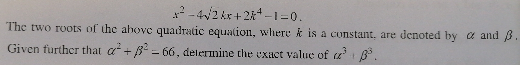 x^2-4sqrt(2)kx+2k^4-1=0. 
The two roots of the above quadratic equation, where k is a constant, are denoted by α and β. 
Given further that alpha^2+beta^2=66 , determine the exact value of alpha^3+beta^3.