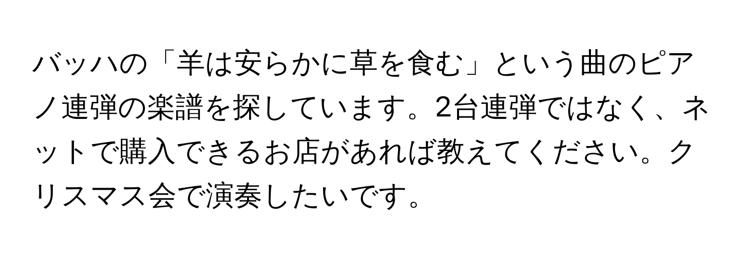 バッハの「羊は安らかに草を食む」という曲のピアノ連弾の楽譜を探しています。2台連弾ではなく、ネットで購入できるお店があれば教えてください。クリスマス会で演奏したいです。