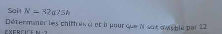 Soit N=32a75b
Déterminer les chiffres a et b pour que N soit divisible par 12
EXERCICE N ·