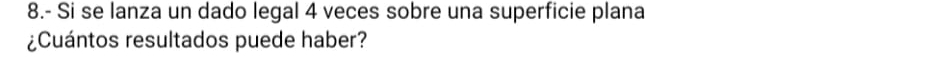 8.- Si se lanza un dado legal 4 veces sobre una superficie plana 
¿Cuántos resultados puede haber?